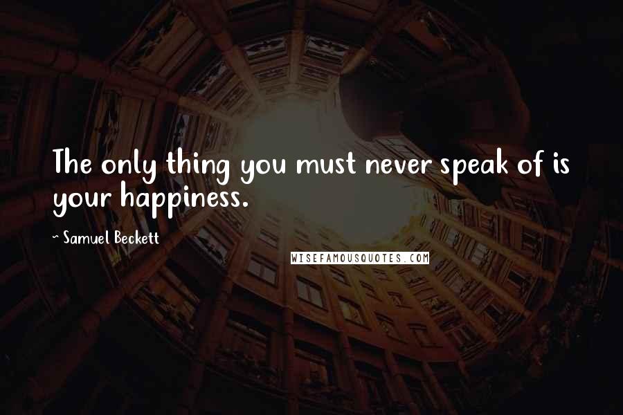 Samuel Beckett Quotes: The only thing you must never speak of is your happiness.