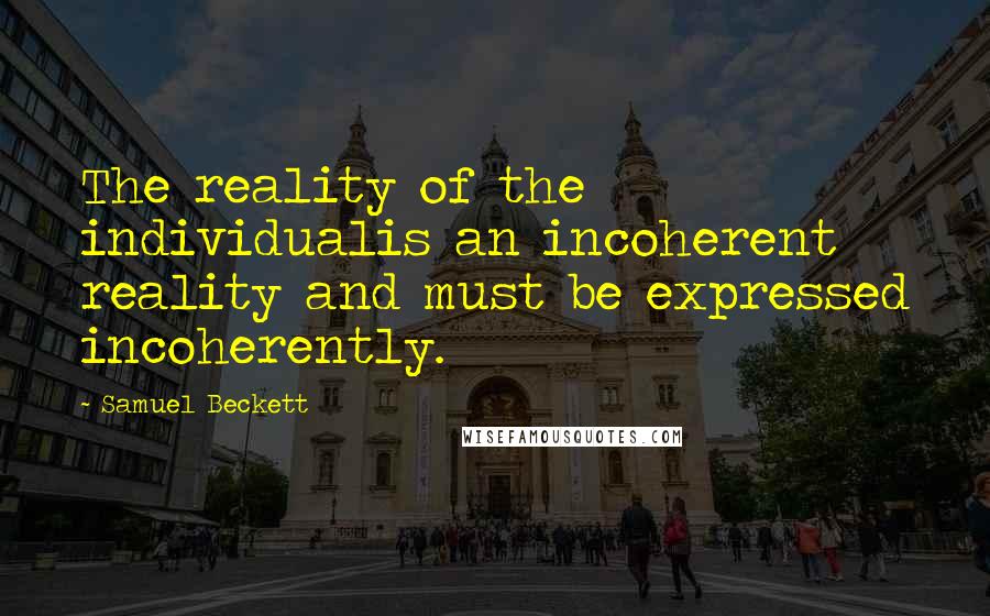 Samuel Beckett Quotes: The reality of the individualis an incoherent reality and must be expressed incoherently.