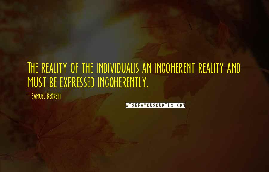 Samuel Beckett Quotes: The reality of the individualis an incoherent reality and must be expressed incoherently.
