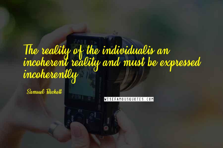 Samuel Beckett Quotes: The reality of the individualis an incoherent reality and must be expressed incoherently.