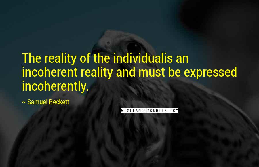 Samuel Beckett Quotes: The reality of the individualis an incoherent reality and must be expressed incoherently.