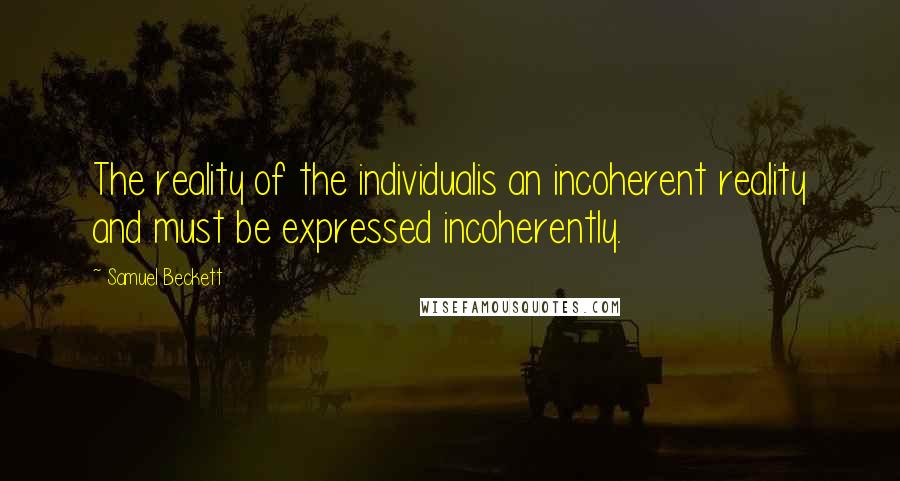 Samuel Beckett Quotes: The reality of the individualis an incoherent reality and must be expressed incoherently.