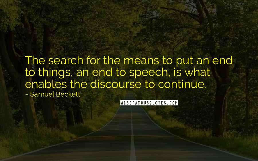 Samuel Beckett Quotes: The search for the means to put an end to things, an end to speech, is what enables the discourse to continue.