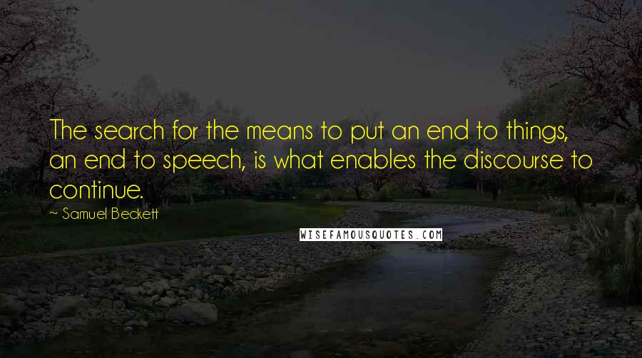 Samuel Beckett Quotes: The search for the means to put an end to things, an end to speech, is what enables the discourse to continue.