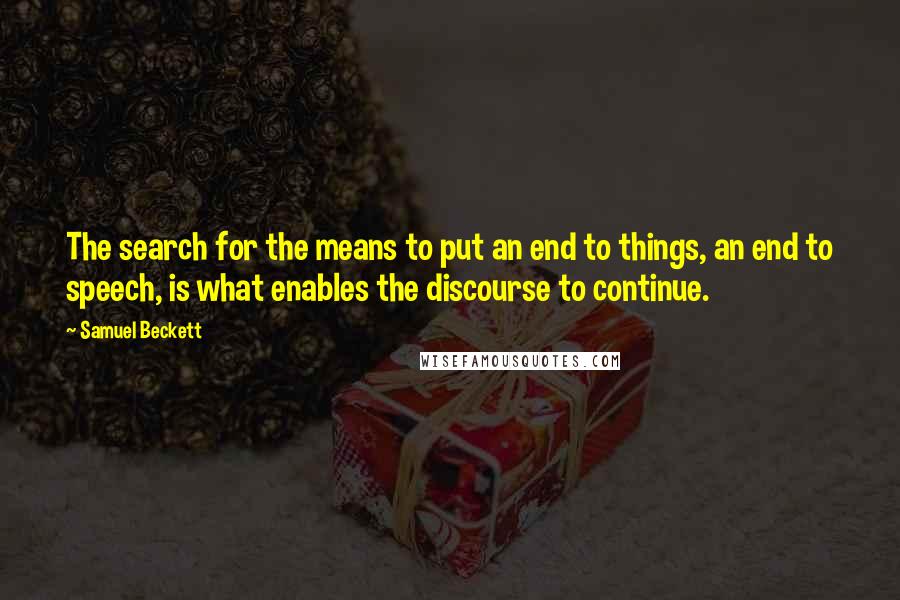 Samuel Beckett Quotes: The search for the means to put an end to things, an end to speech, is what enables the discourse to continue.