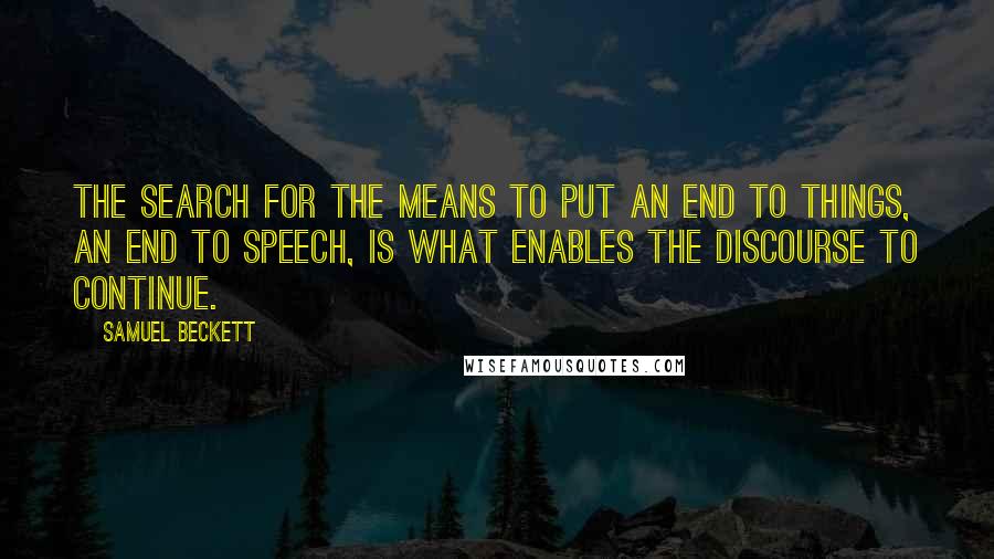 Samuel Beckett Quotes: The search for the means to put an end to things, an end to speech, is what enables the discourse to continue.