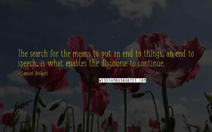 Samuel Beckett Quotes: The search for the means to put an end to things, an end to speech, is what enables the discourse to continue.