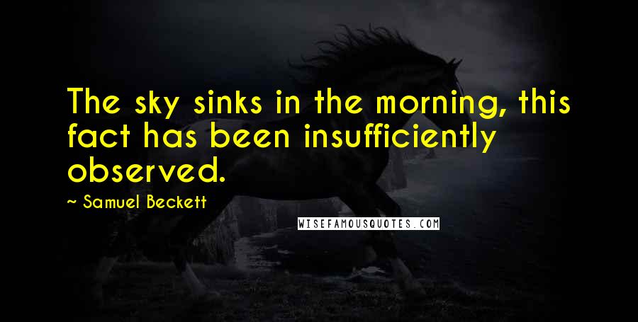 Samuel Beckett Quotes: The sky sinks in the morning, this fact has been insufficiently observed.
