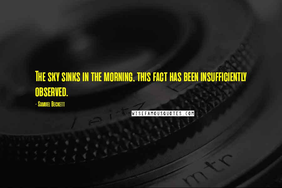 Samuel Beckett Quotes: The sky sinks in the morning, this fact has been insufficiently observed.