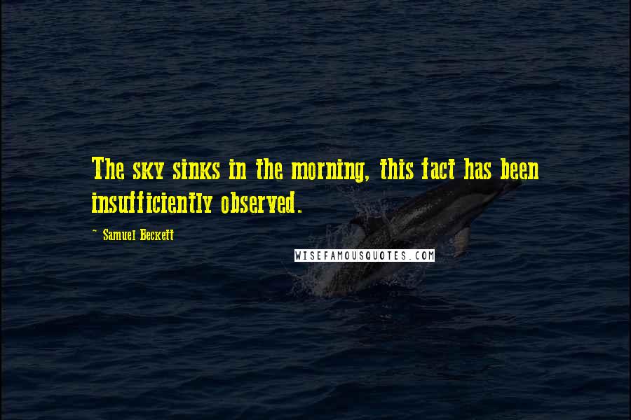 Samuel Beckett Quotes: The sky sinks in the morning, this fact has been insufficiently observed.