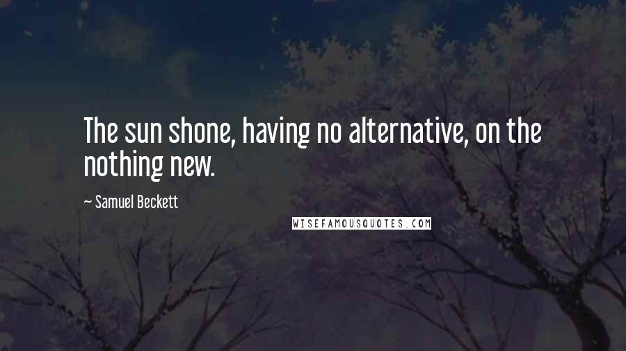 Samuel Beckett Quotes: The sun shone, having no alternative, on the nothing new.