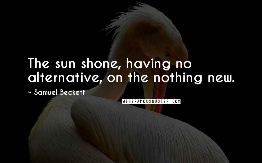 Samuel Beckett Quotes: The sun shone, having no alternative, on the nothing new.