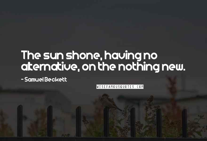 Samuel Beckett Quotes: The sun shone, having no alternative, on the nothing new.