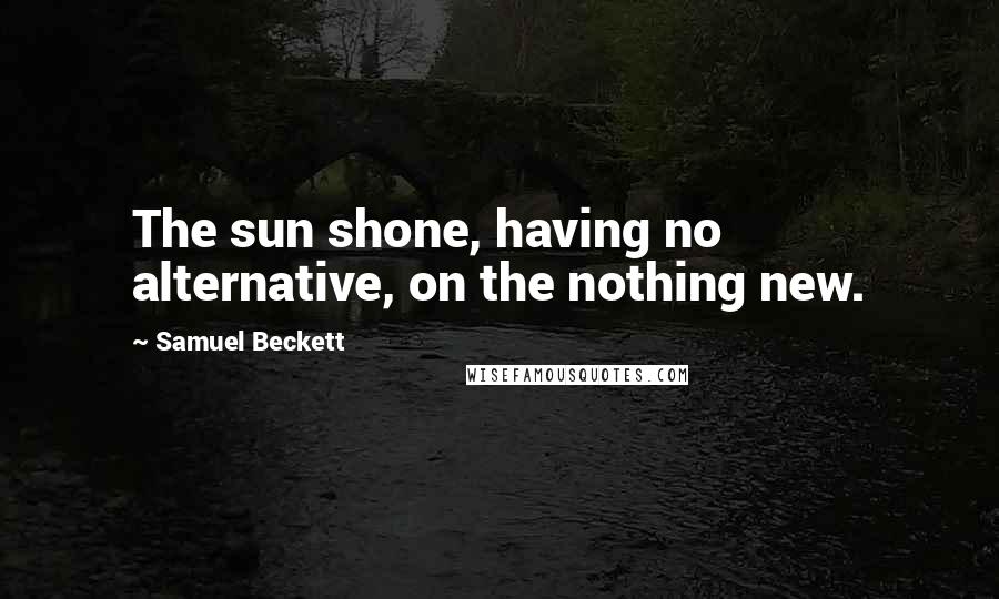 Samuel Beckett Quotes: The sun shone, having no alternative, on the nothing new.