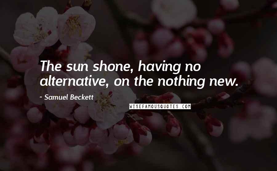 Samuel Beckett Quotes: The sun shone, having no alternative, on the nothing new.