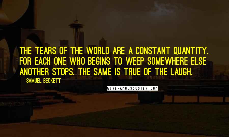 Samuel Beckett Quotes: The tears of the world are a constant quantity. For each one who begins to weep somewhere else another stops. The same is true of the laugh.