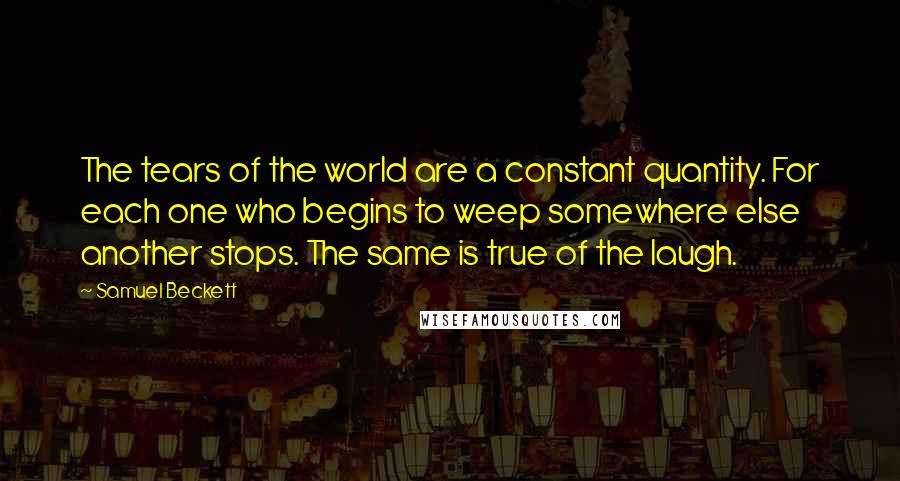 Samuel Beckett Quotes: The tears of the world are a constant quantity. For each one who begins to weep somewhere else another stops. The same is true of the laugh.