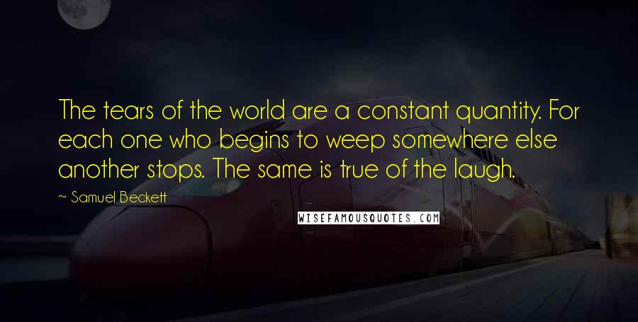 Samuel Beckett Quotes: The tears of the world are a constant quantity. For each one who begins to weep somewhere else another stops. The same is true of the laugh.