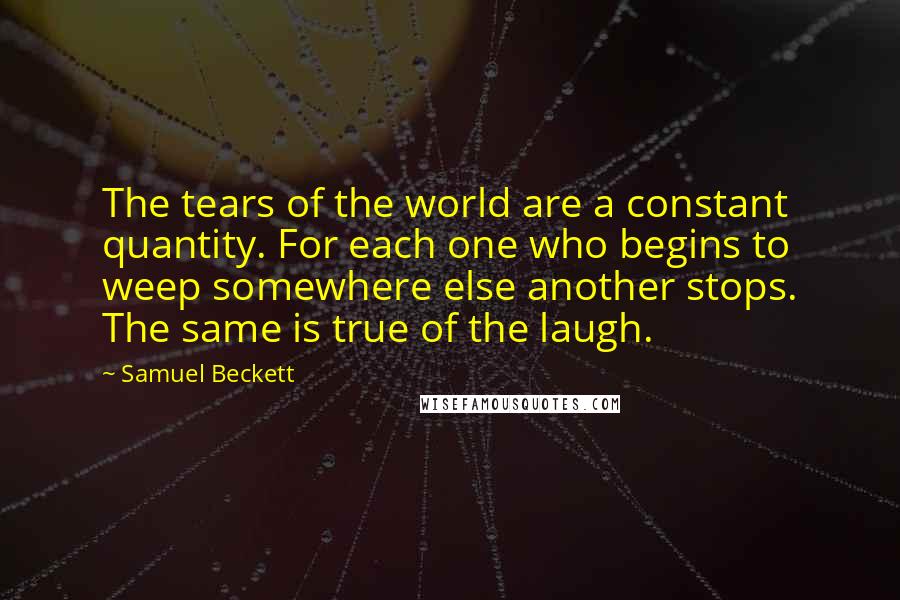 Samuel Beckett Quotes: The tears of the world are a constant quantity. For each one who begins to weep somewhere else another stops. The same is true of the laugh.