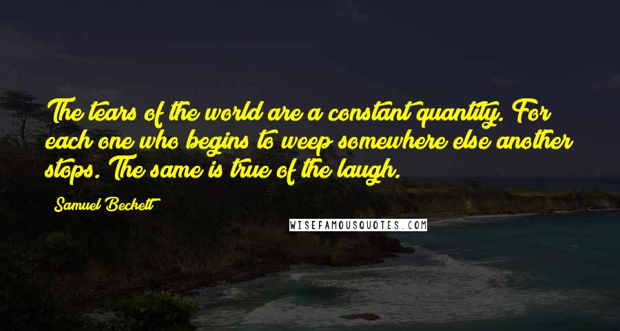 Samuel Beckett Quotes: The tears of the world are a constant quantity. For each one who begins to weep somewhere else another stops. The same is true of the laugh.