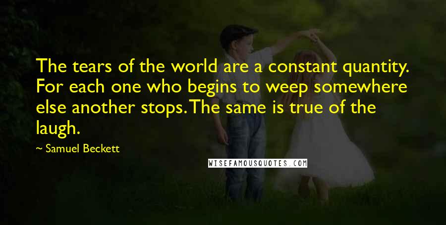 Samuel Beckett Quotes: The tears of the world are a constant quantity. For each one who begins to weep somewhere else another stops. The same is true of the laugh.