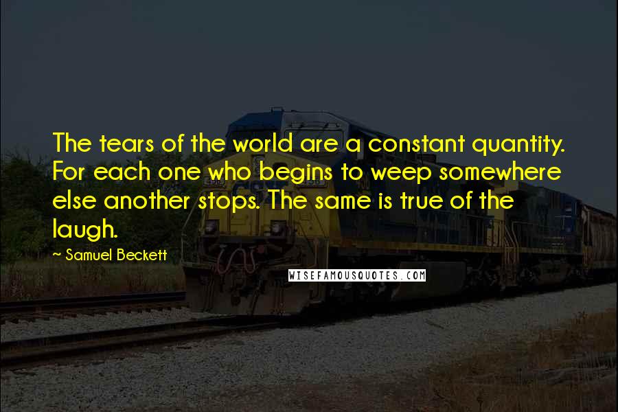 Samuel Beckett Quotes: The tears of the world are a constant quantity. For each one who begins to weep somewhere else another stops. The same is true of the laugh.