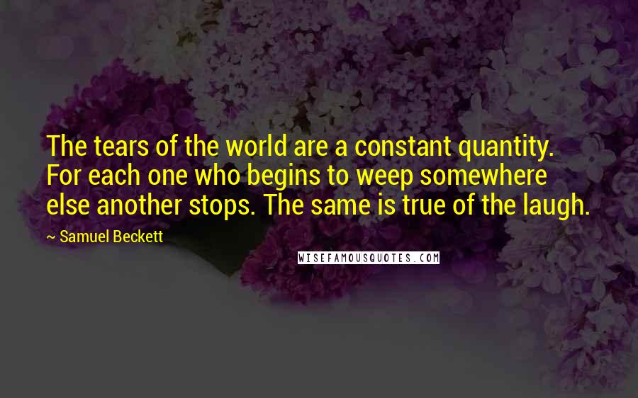 Samuel Beckett Quotes: The tears of the world are a constant quantity. For each one who begins to weep somewhere else another stops. The same is true of the laugh.