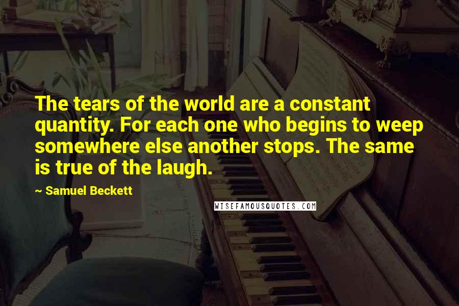 Samuel Beckett Quotes: The tears of the world are a constant quantity. For each one who begins to weep somewhere else another stops. The same is true of the laugh.