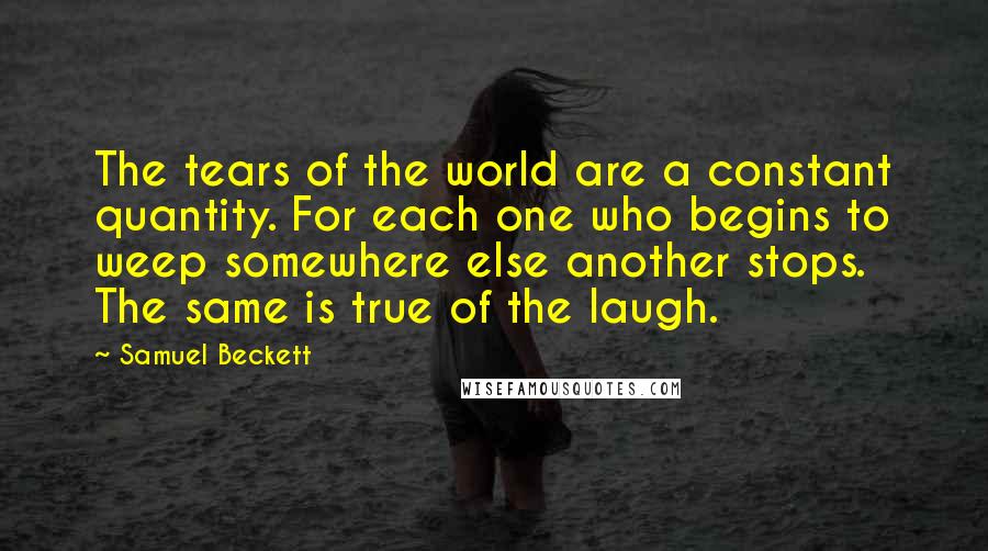 Samuel Beckett Quotes: The tears of the world are a constant quantity. For each one who begins to weep somewhere else another stops. The same is true of the laugh.