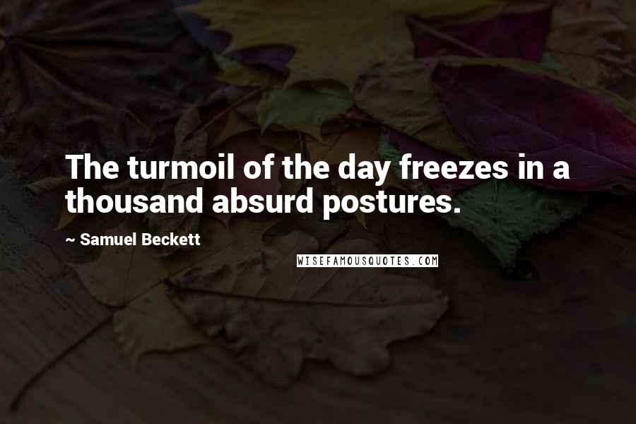 Samuel Beckett Quotes: The turmoil of the day freezes in a thousand absurd postures.