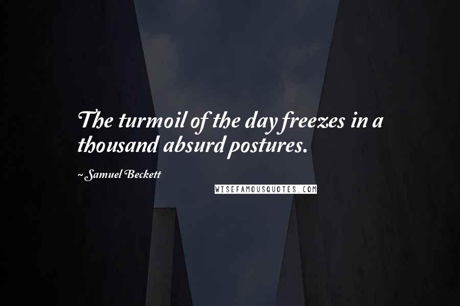 Samuel Beckett Quotes: The turmoil of the day freezes in a thousand absurd postures.