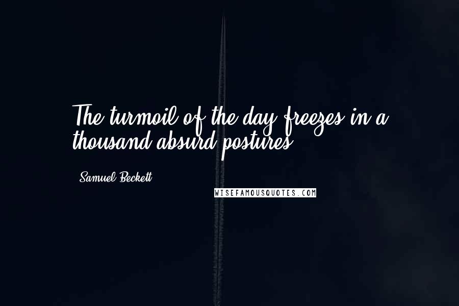 Samuel Beckett Quotes: The turmoil of the day freezes in a thousand absurd postures.