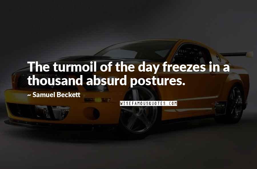 Samuel Beckett Quotes: The turmoil of the day freezes in a thousand absurd postures.