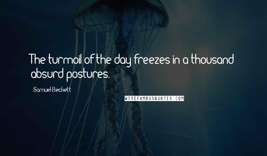Samuel Beckett Quotes: The turmoil of the day freezes in a thousand absurd postures.