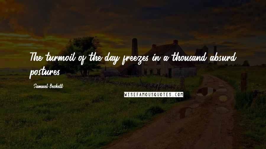 Samuel Beckett Quotes: The turmoil of the day freezes in a thousand absurd postures.