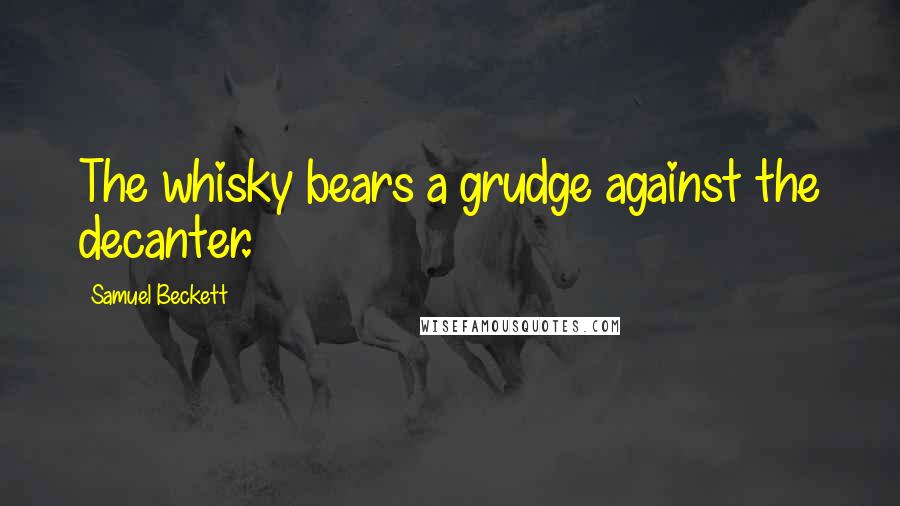 Samuel Beckett Quotes: The whisky bears a grudge against the decanter.