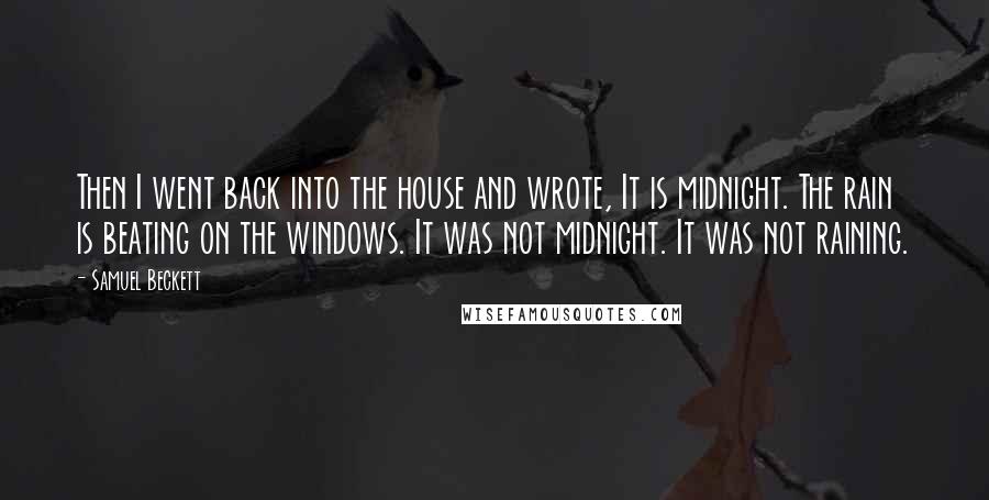 Samuel Beckett Quotes: Then I went back into the house and wrote, It is midnight. The rain is beating on the windows. It was not midnight. It was not raining.