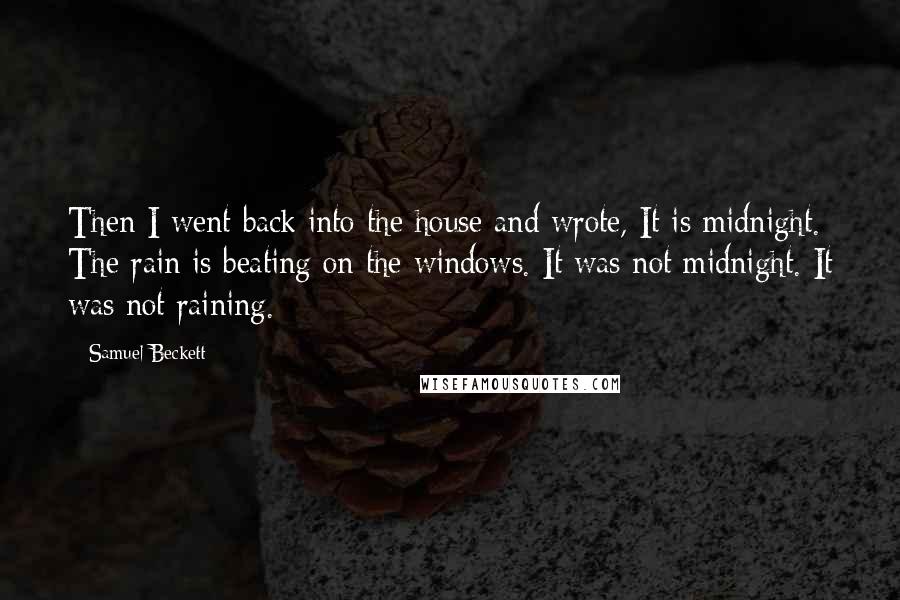 Samuel Beckett Quotes: Then I went back into the house and wrote, It is midnight. The rain is beating on the windows. It was not midnight. It was not raining.