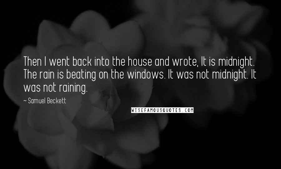 Samuel Beckett Quotes: Then I went back into the house and wrote, It is midnight. The rain is beating on the windows. It was not midnight. It was not raining.