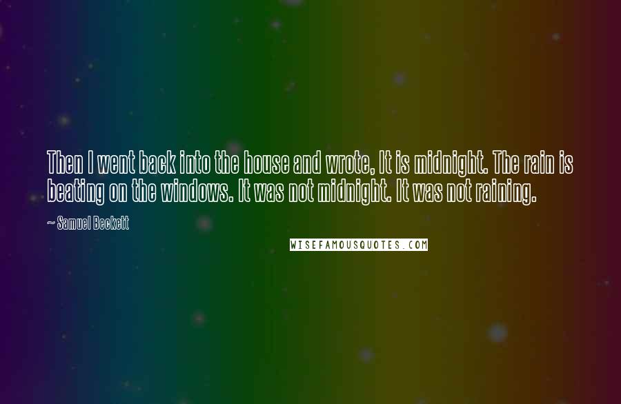 Samuel Beckett Quotes: Then I went back into the house and wrote, It is midnight. The rain is beating on the windows. It was not midnight. It was not raining.