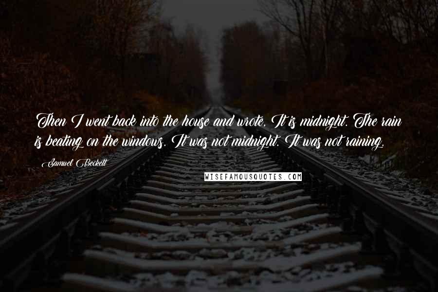 Samuel Beckett Quotes: Then I went back into the house and wrote, It is midnight. The rain is beating on the windows. It was not midnight. It was not raining.