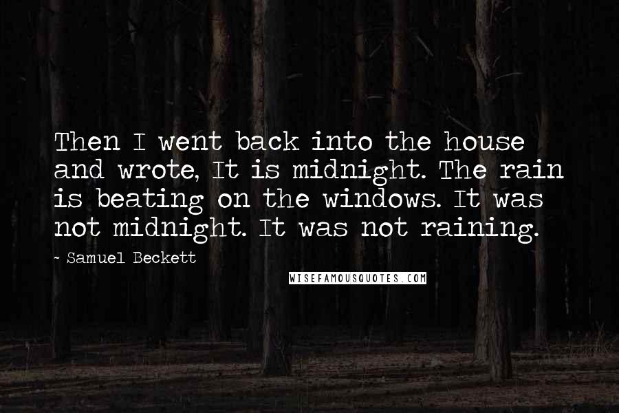 Samuel Beckett Quotes: Then I went back into the house and wrote, It is midnight. The rain is beating on the windows. It was not midnight. It was not raining.