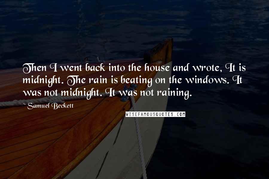 Samuel Beckett Quotes: Then I went back into the house and wrote, It is midnight. The rain is beating on the windows. It was not midnight. It was not raining.