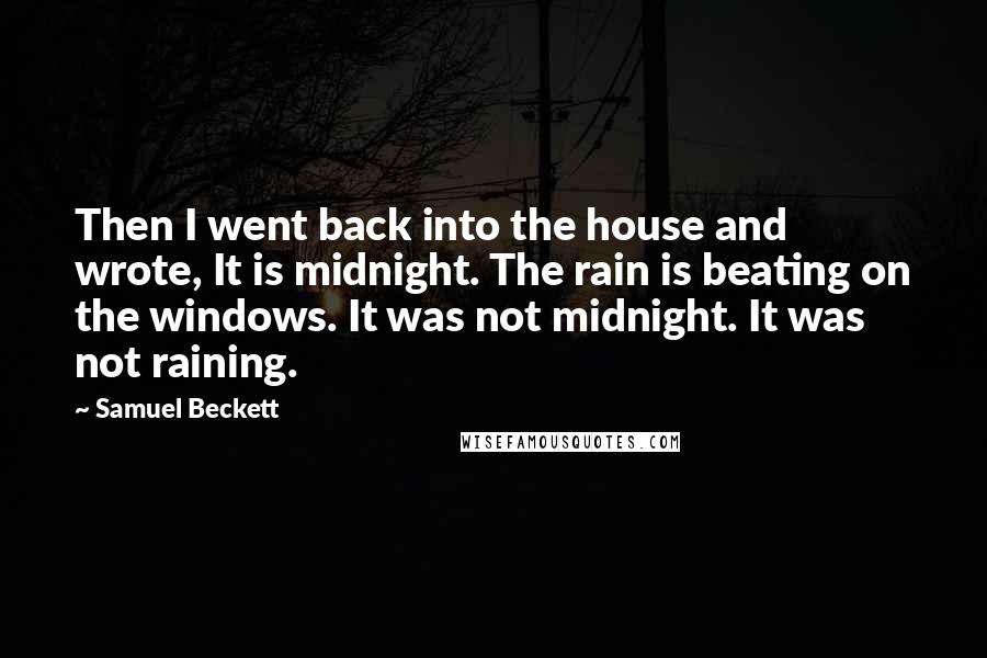 Samuel Beckett Quotes: Then I went back into the house and wrote, It is midnight. The rain is beating on the windows. It was not midnight. It was not raining.