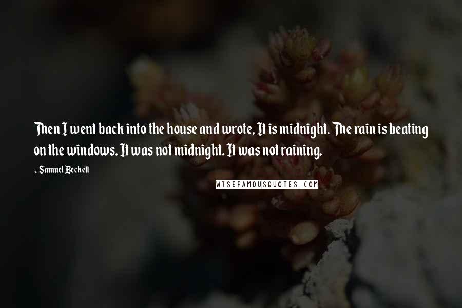 Samuel Beckett Quotes: Then I went back into the house and wrote, It is midnight. The rain is beating on the windows. It was not midnight. It was not raining.