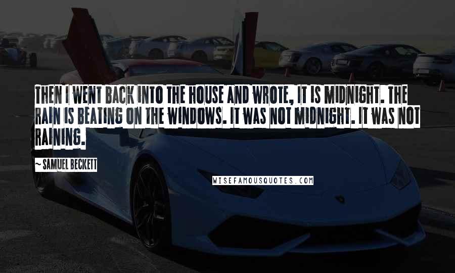 Samuel Beckett Quotes: Then I went back into the house and wrote, It is midnight. The rain is beating on the windows. It was not midnight. It was not raining.