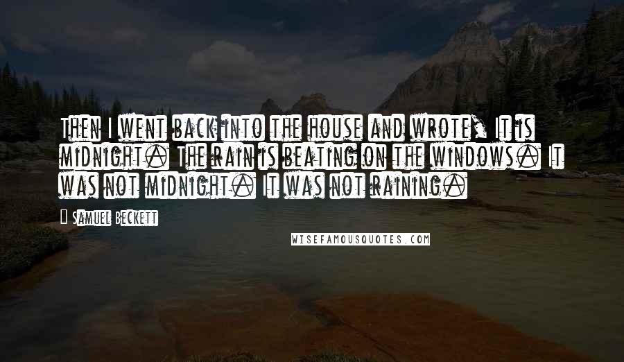 Samuel Beckett Quotes: Then I went back into the house and wrote, It is midnight. The rain is beating on the windows. It was not midnight. It was not raining.