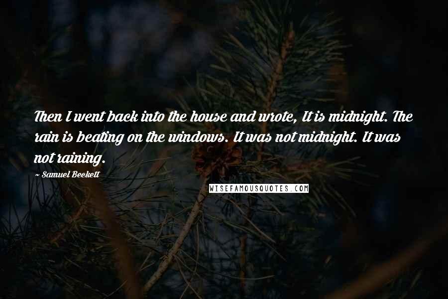 Samuel Beckett Quotes: Then I went back into the house and wrote, It is midnight. The rain is beating on the windows. It was not midnight. It was not raining.