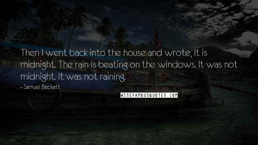 Samuel Beckett Quotes: Then I went back into the house and wrote, It is midnight. The rain is beating on the windows. It was not midnight. It was not raining.