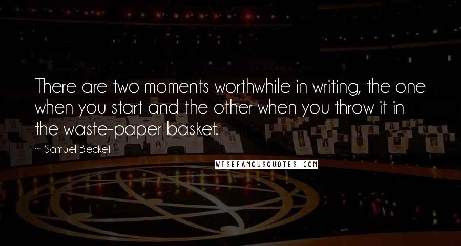 Samuel Beckett Quotes: There are two moments worthwhile in writing, the one when you start and the other when you throw it in the waste-paper basket.